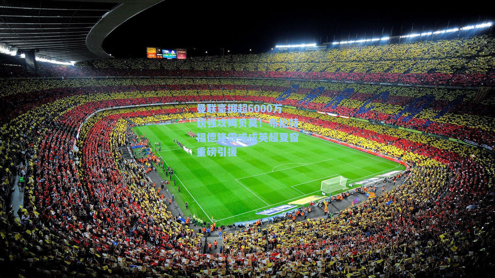 曼联豪掷超6000万镑强攻姆贝莫！布伦特福德锋霸或成英超夏窗重磅引援