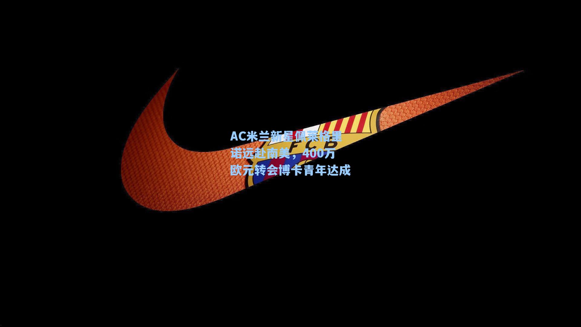 AC米兰新星佩莱格里诺远赴南美，400万欧元转会博卡青年达成