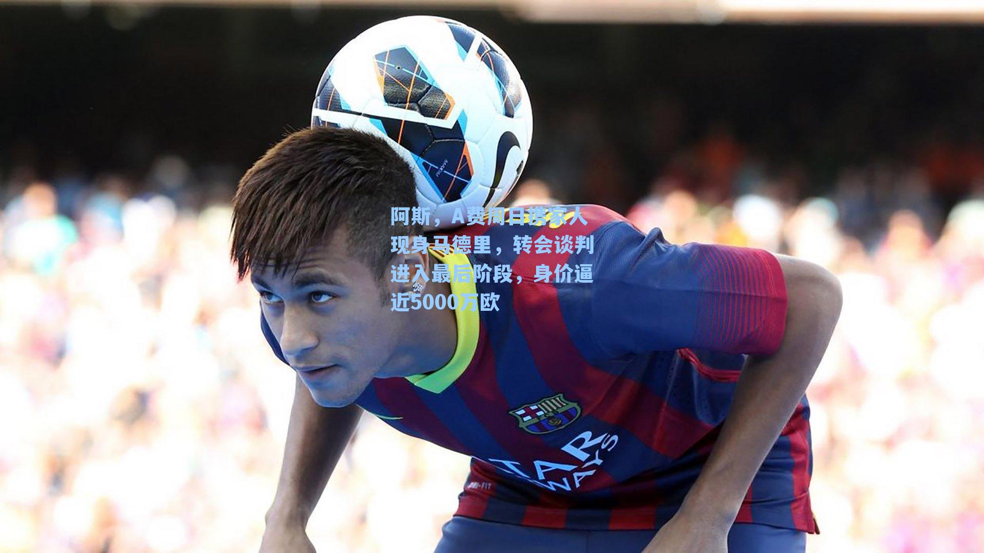 阿斯，A费周日携家人现身马德里，转会谈判进入最后阶段，身价逼近5000万欧