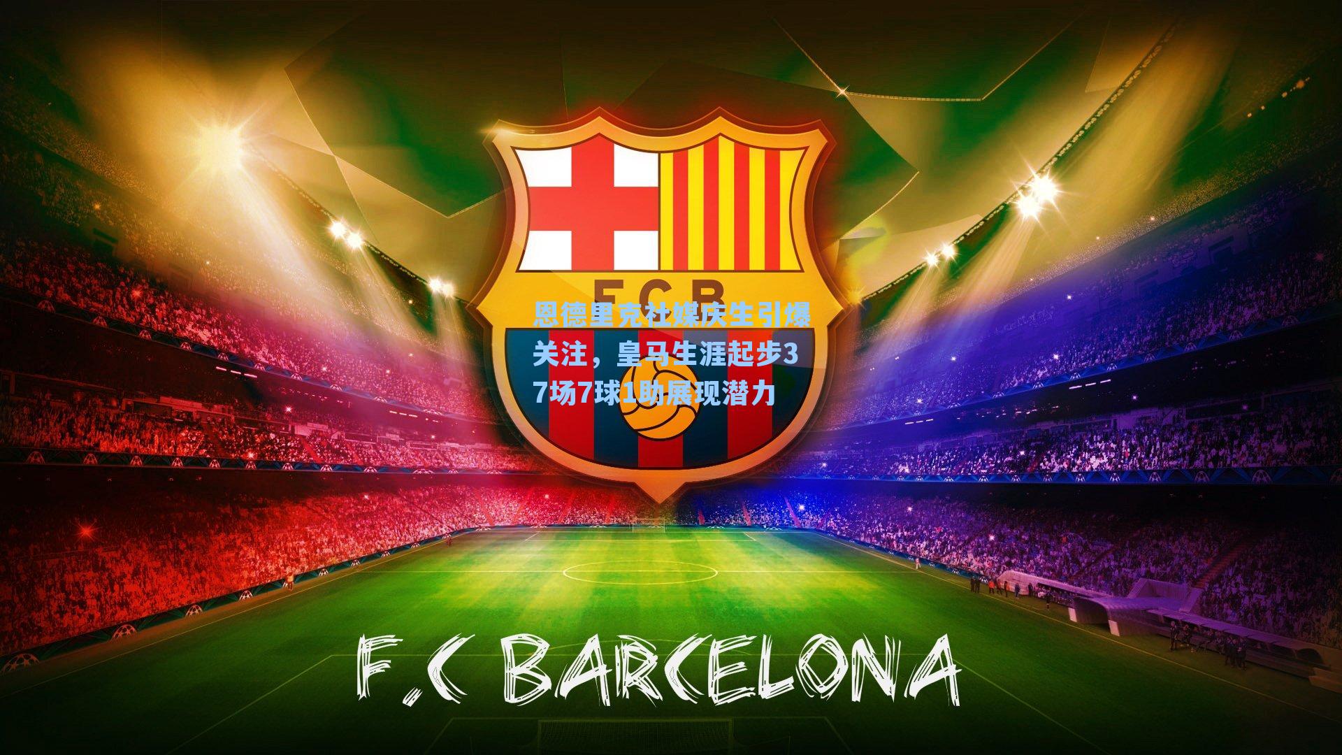 恩德里克社媒庆生引爆关注，皇马生涯起步37场7球1助展现潜力