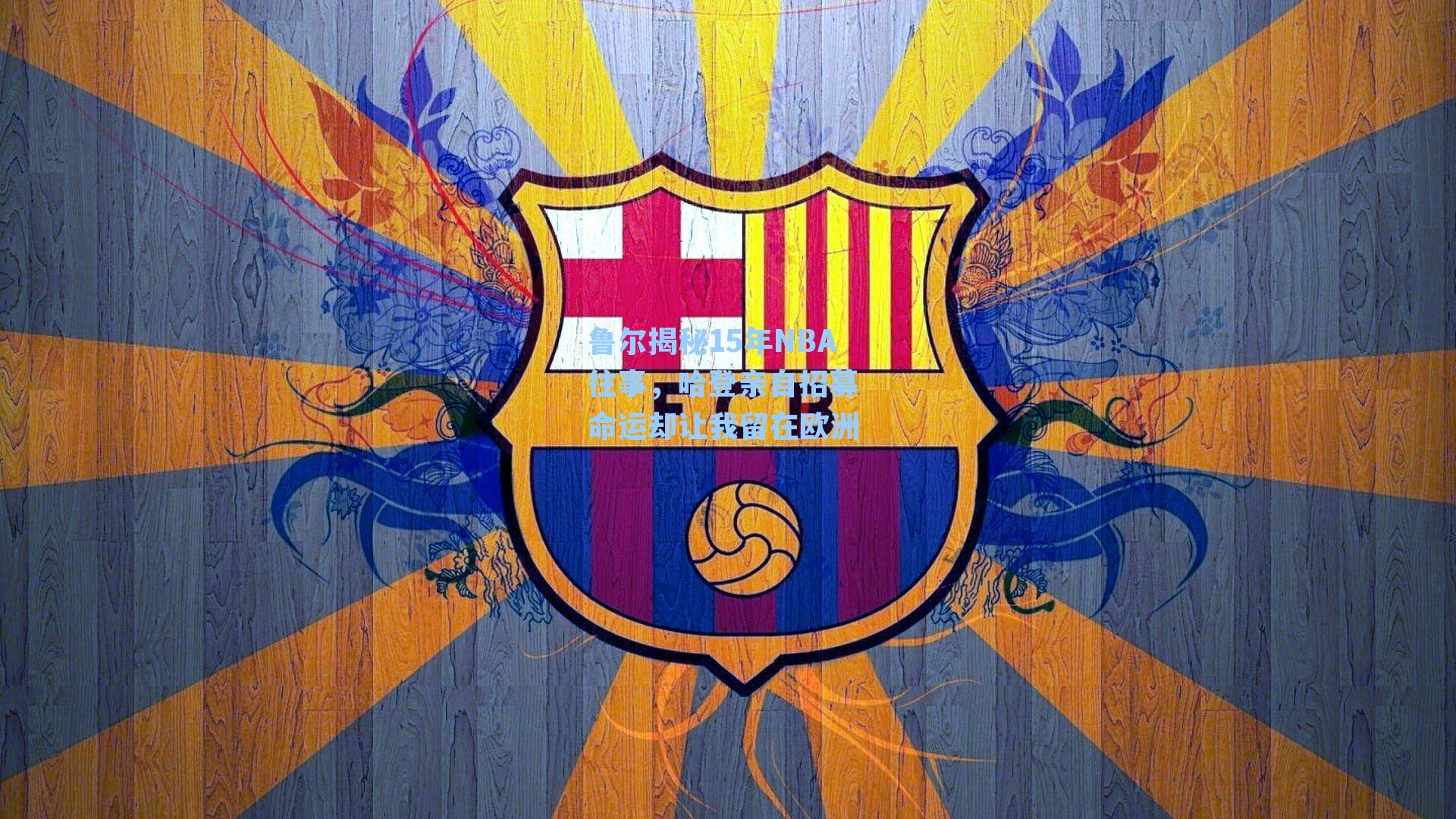  手游活动|鲁尔揭秘15年NBA往事，哈登亲自招募 命运却让我留在欧洲